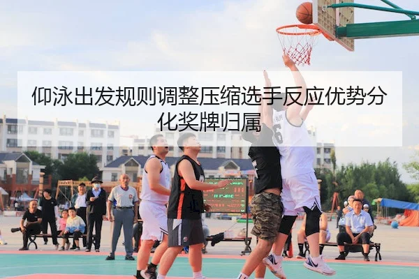 仰泳出发规则调整压缩选手反应优势分化奖牌归属